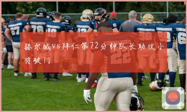 赫尔城vs拜仁第72分钟队长助攻小将破门