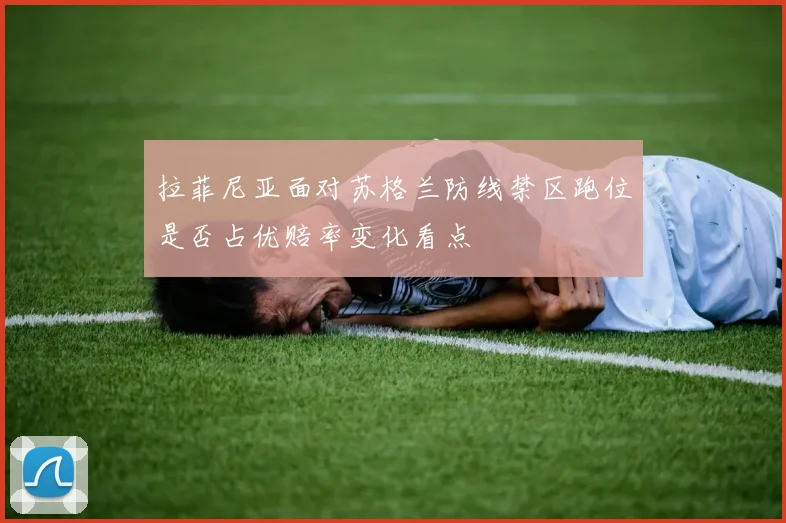 拉菲尼亚面对苏格兰防线禁区跑位是否占优赔率变化看点