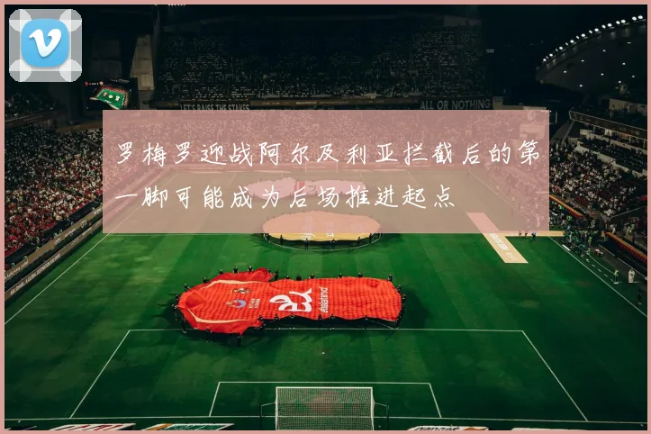 罗梅罗迎战阿尔及利亚拦截后的第一脚可能成为后场推进起点