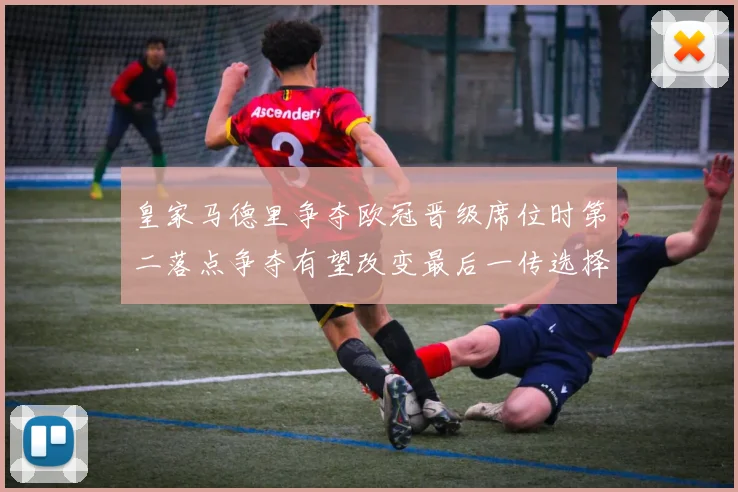 皇家马德里争夺欧冠晋级席位时第二落点争夺有望改变最后一传选择