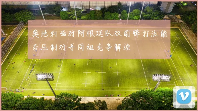 奥地利面对阿根廷队双前锋打法能否压制对手同组竞争解读