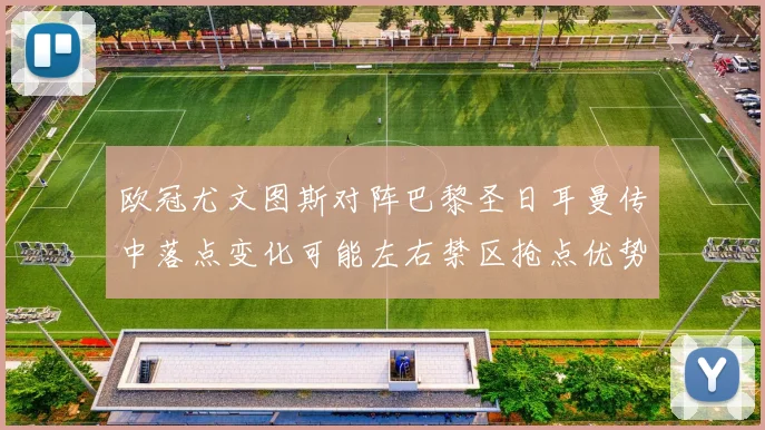 欧冠尤文图斯对阵巴黎圣日耳曼传中落点变化可能左右禁区抢点优势