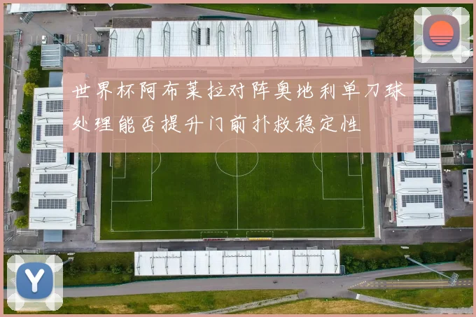 世界杯阿布莱拉对阵奥地利单刀球处理能否提升门前扑救稳定性