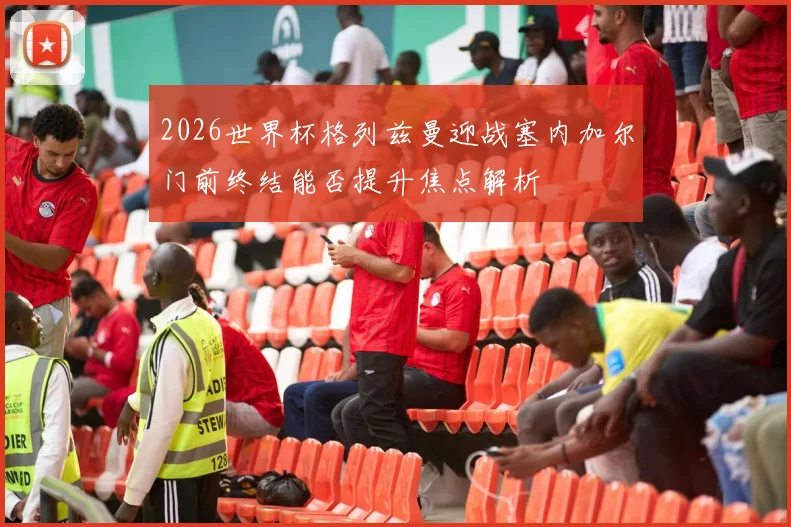 2026世界杯格列兹曼迎战塞内加尔门前终结能否提升焦点解析