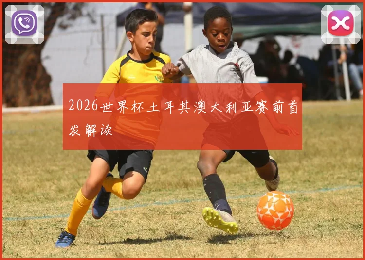 2026世界杯土耳其澳大利亚赛前首发解读