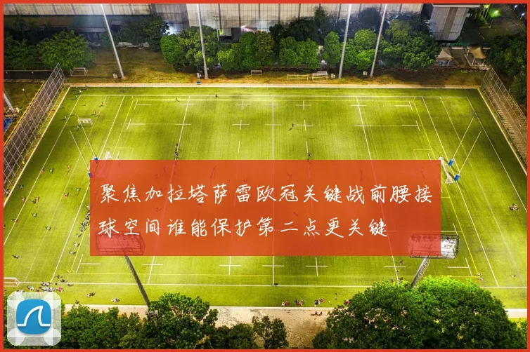 聚焦加拉塔萨雷欧冠关键战前腰接球空间谁能保护第二点更关键