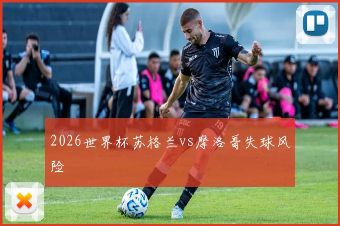 2026世界杯苏格兰vs摩洛哥失球风险