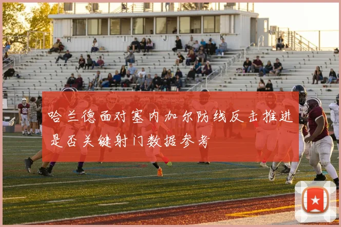 哈兰德面对塞内加尔防线反击推进是否关键射门数据参考