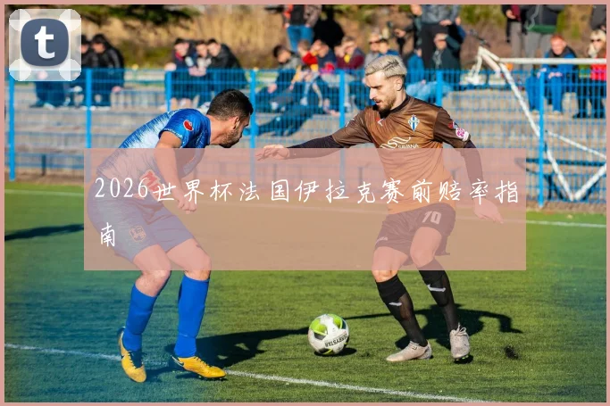 2026世界杯法国伊拉克赛前赔率指南