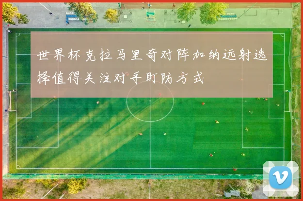 世界杯克拉马里奇对阵加纳远射选择值得关注对手盯防方式