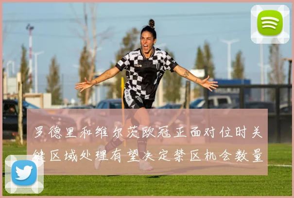 罗德里和维尔茨欧冠正面对位时关键区域处理有望决定禁区机会数量