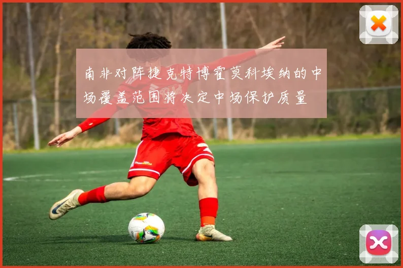 南非对阵捷克特博霍莫科埃纳的中场覆盖范围将决定中场保护质量