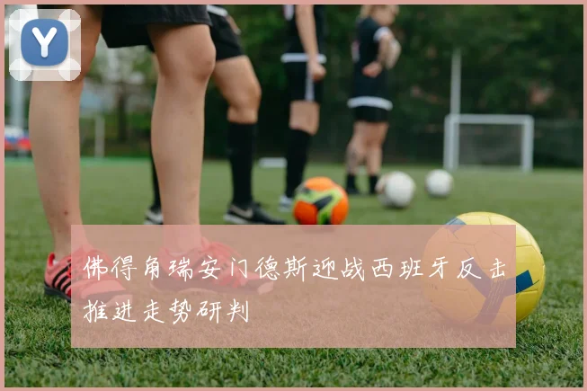 佛得角瑞安门德斯迎战西班牙反击推进走势研判