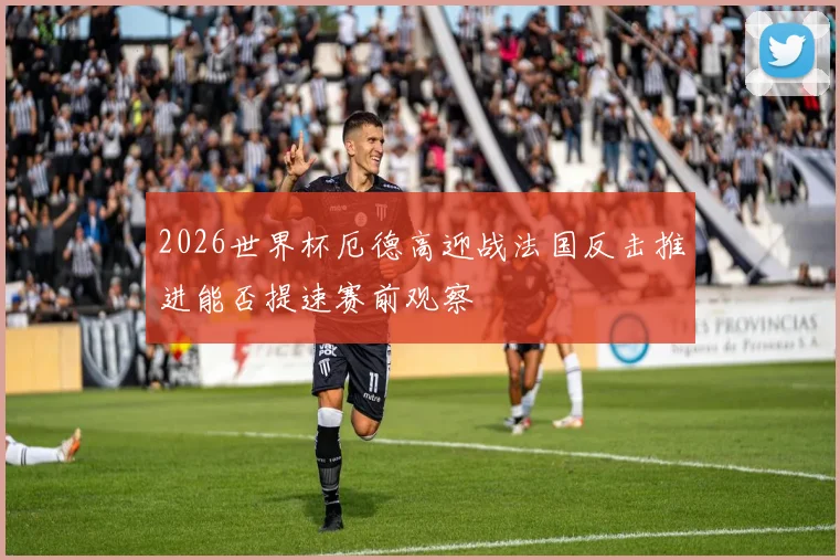 2026世界杯厄德高迎战法国反击推进能否提速赛前观察