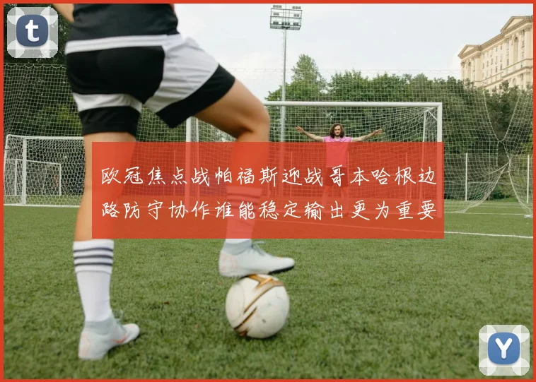 欧冠焦点战帕福斯迎战哥本哈根边路防守协作谁能稳定输出更为重要