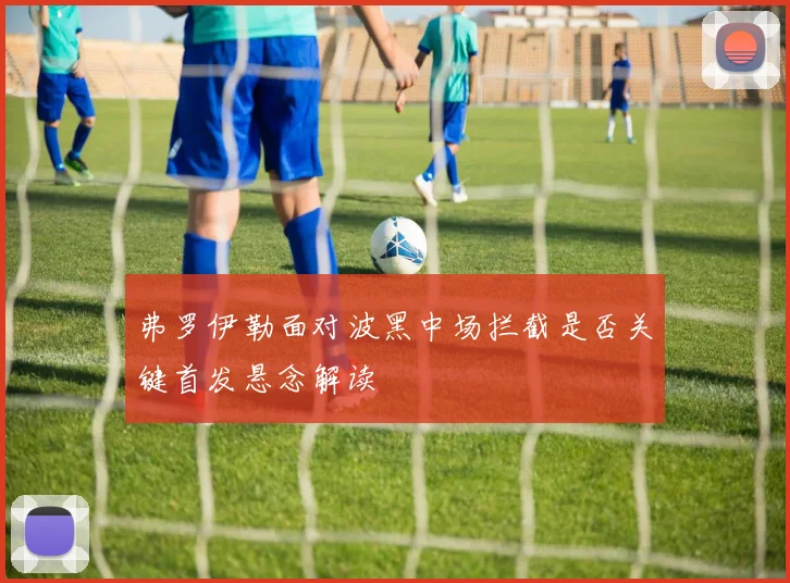 弗罗伊勒面对波黑中场拦截是否关键首发悬念解读