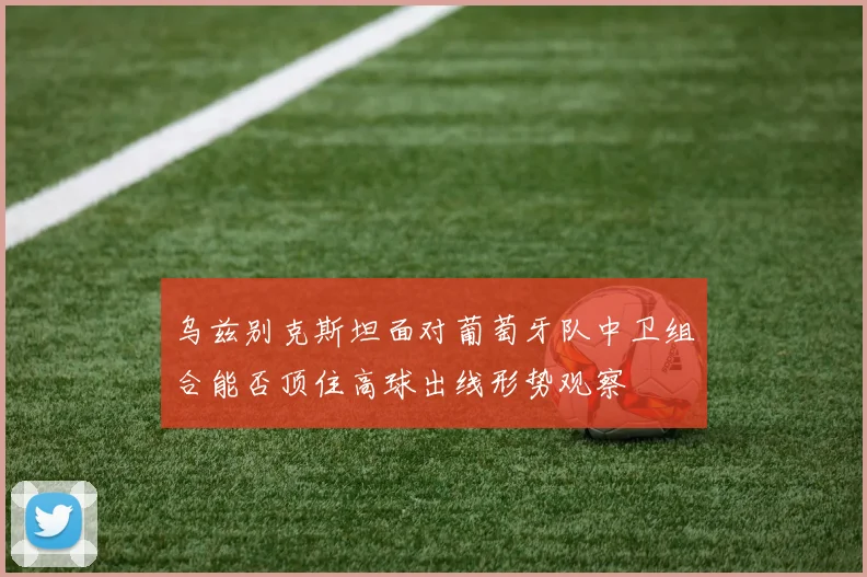 乌兹别克斯坦面对葡萄牙队中卫组合能否顶住高球出线形势观察