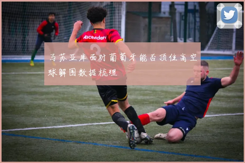 马苏亚库面对葡萄牙能否顶住高空球解围数据梳理