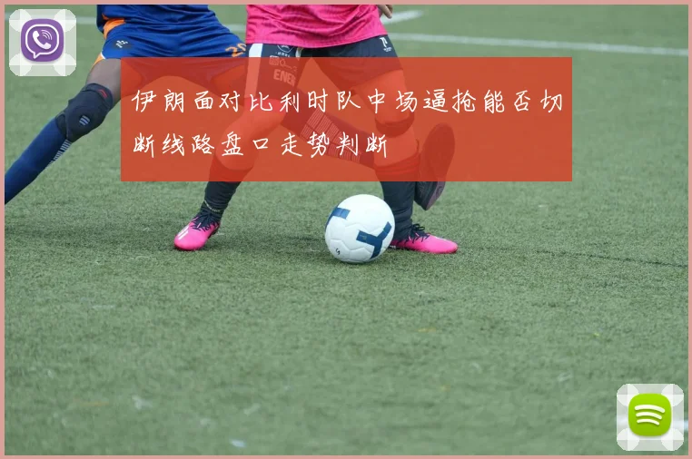 伊朗面对比利时队中场逼抢能否切断线路盘口走势判断