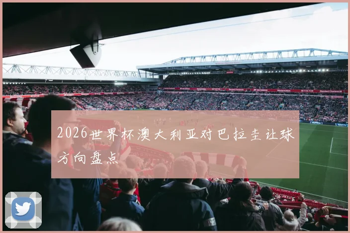 2026世界杯澳大利亚对巴拉圭让球方向盘点