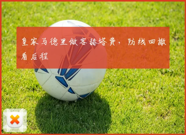 皇家马德里做客赫塔费，防线回撤看后程