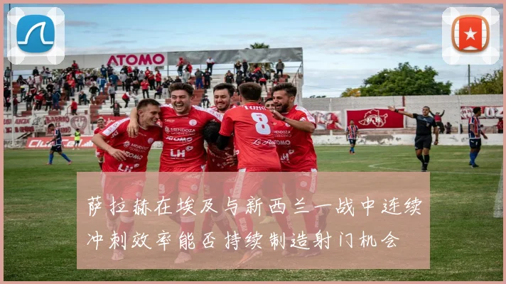 萨拉赫在埃及与新西兰一战中连续冲刺效率能否持续制造射门机会