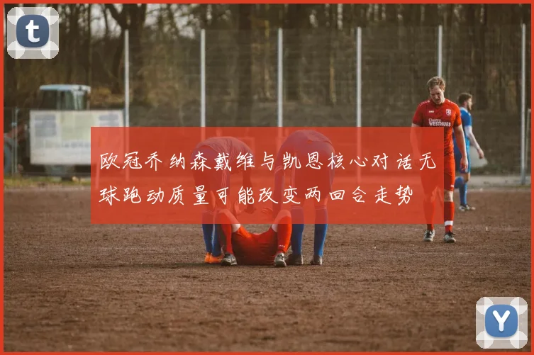 欧冠乔纳森戴维与凯恩核心对话无球跑动质量可能改变两回合走势
