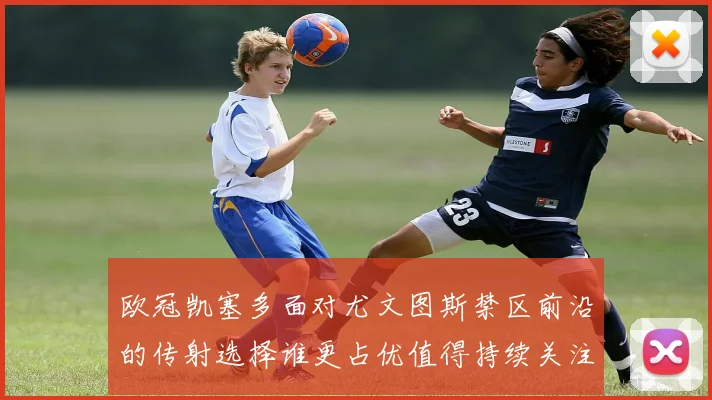 欧冠凯塞多面对尤文图斯禁区前沿的传射选择谁更占优值得持续关注