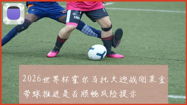 2026世界杯霍尔马托夫迎战刚果金带球推进是否顺畅风险提示