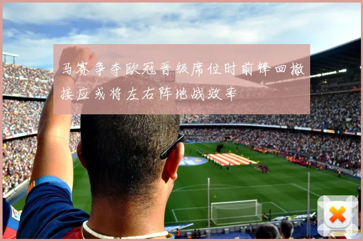 马赛争夺欧冠晋级席位时前锋回撤接应或将左右阵地战效率