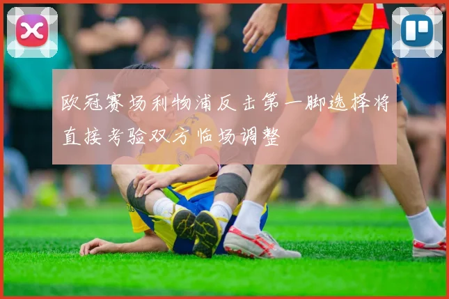 欧冠赛场利物浦反击第一脚选择将直接考验双方临场调整