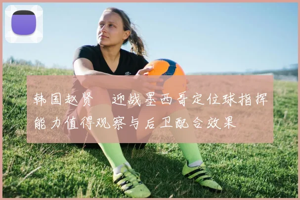 韩国赵贤祐迎战墨西哥定位球指挥能力值得观察与后卫配合效果