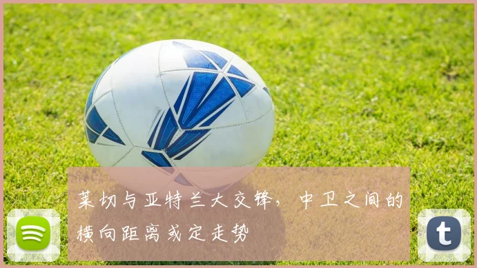莱切与亚特兰大交锋，中卫之间的横向距离或定走势