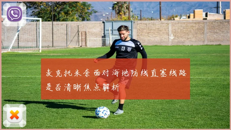 麦克托米奈面对海地防线直塞线路是否清晰焦点解析