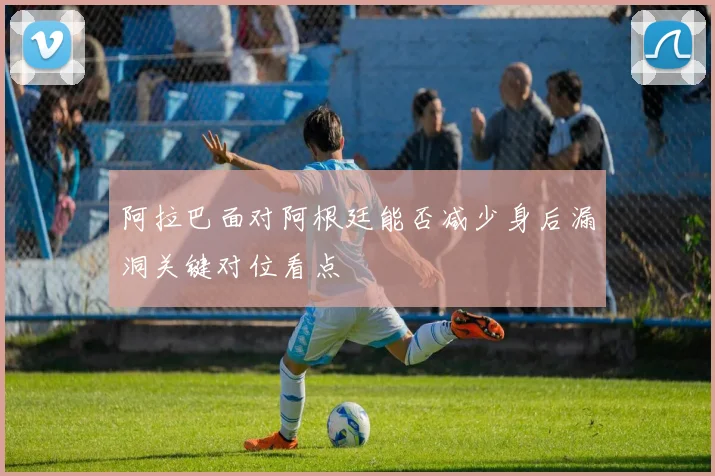 阿拉巴面对阿根廷能否减少身后漏洞关键对位看点