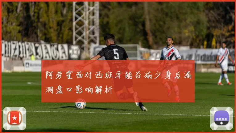 阿劳霍面对西班牙能否减少身后漏洞盘口影响解析