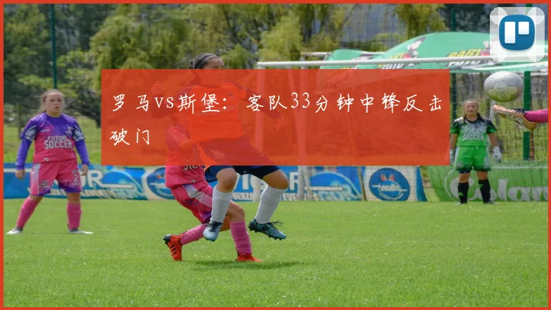 罗马vs斯堡：客队33分钟中锋反击破门