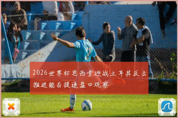2026世界杯恩西索迎战土耳其反击推进能否提速盘口观察