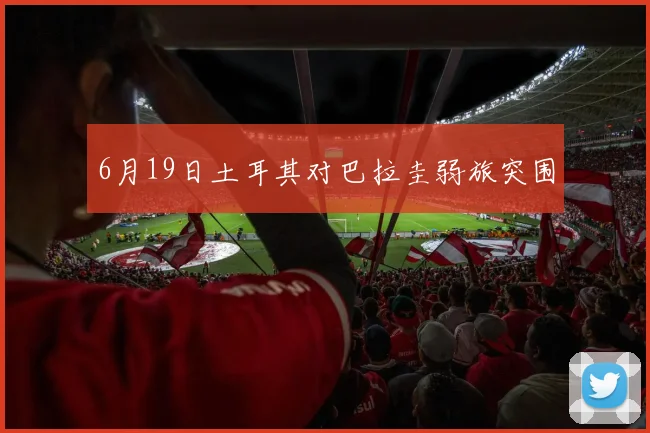 6月19日土耳其对巴拉圭弱旅突围