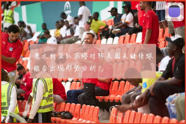 澳大利亚队苏塔对阵美国关键传球能否出现形势分析