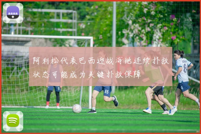 阿利松代表巴西迎战海地连续扑救状态可能成为关键扑救保障