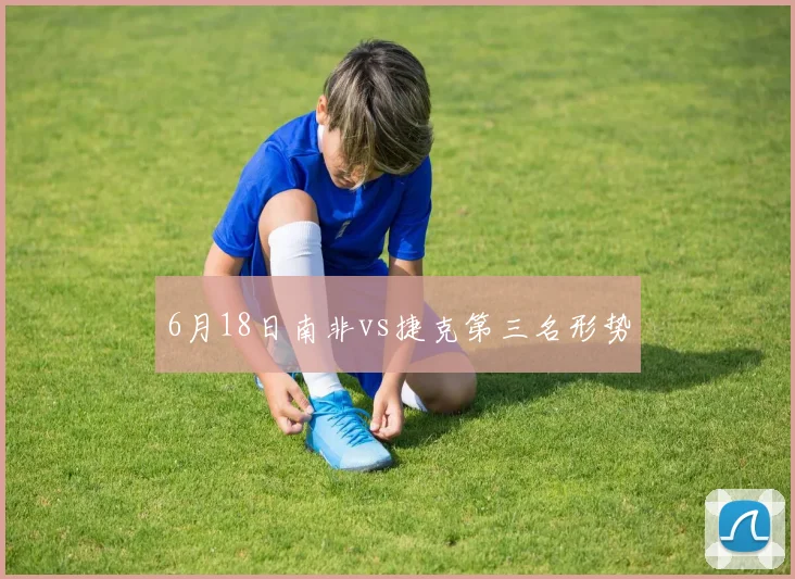 6月18日南非vs捷克第三名形势
