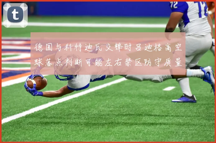 德国与科特迪瓦交锋时吕迪格高空球落点判断可能左右禁区防守质量