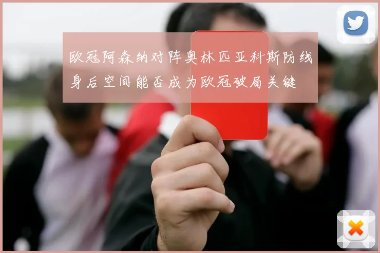 欧冠阿森纳对阵奥林匹亚科斯防线身后空间能否成为欧冠破局关键