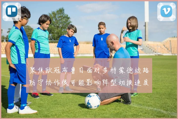 聚焦欧冠布鲁日面对多特蒙德边路防守协作很可能影响阵型切换速度