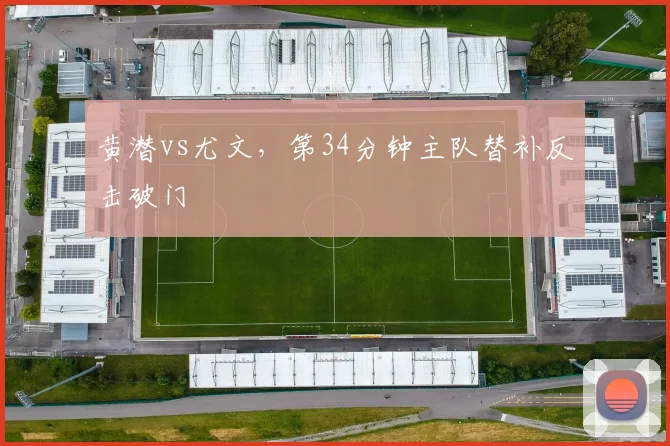 黄潜vs尤文,第34分钟主队替补反击破门