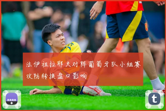 法伊祖拉耶夫对阵葡萄牙队小组赛攻防转换盘口影响