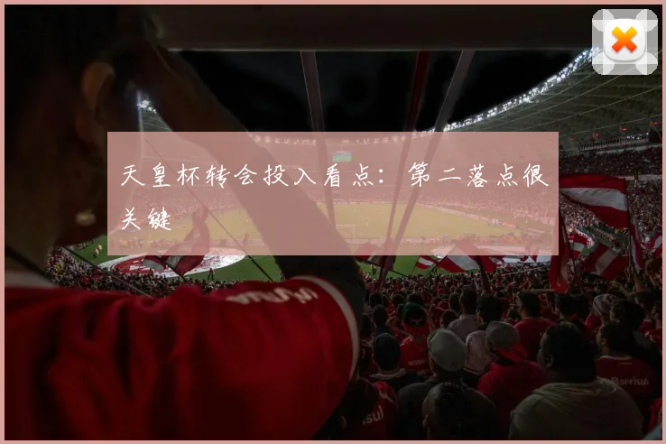 天皇杯转会投入看点：第二落点很关键