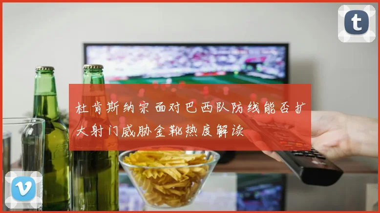 杜肯斯纳宗面对巴西队防线能否扩大射门威胁金靴热度解读