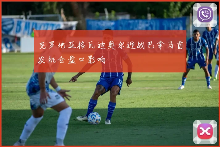 克罗地亚格瓦迪奥尔迎战巴拿马首发机会盘口影响